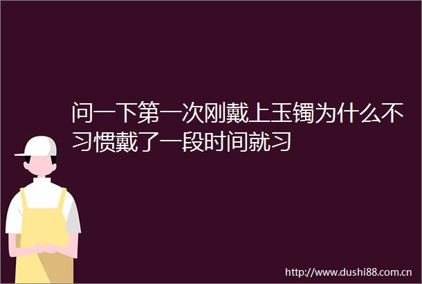 问一下第一次刚戴上玉镯为什么不习惯戴了一段时间就习
