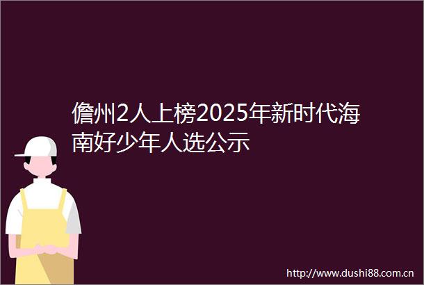 儋州2人上榜2025年新时代海南好少年人选公示