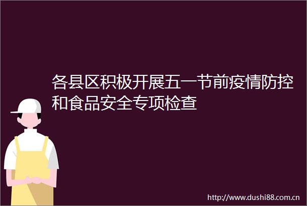 各县区积极开展五一节前疫情防控和食品安全专项检查