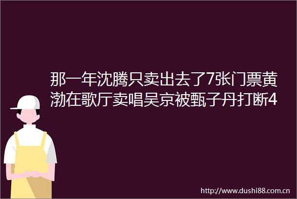 那一年沈腾只卖出去了7张门票黄渤在歌厅卖唱吴京被甄子丹打断4根木棍