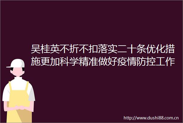 吴桂英不折不扣落实二十条优化措施更加科学精准做好疫情防控工作