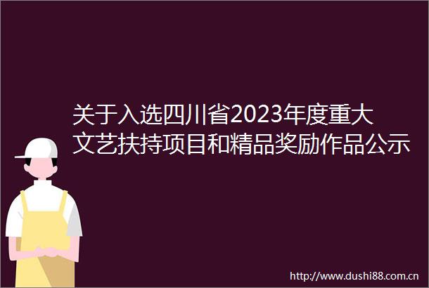关于入选四川省2023年度重大文艺扶持项目和精品奖励作品公示的公告
