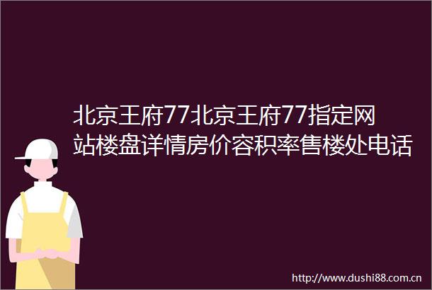 北京王府77北京王府77指定网站楼盘详情房价容积率售楼处电话