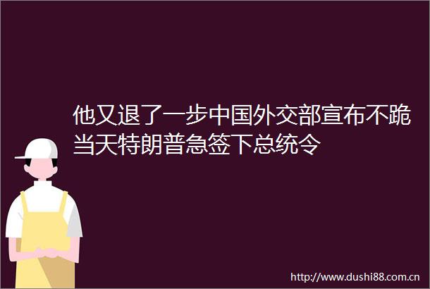 他又退了一步外交部宣布不跪当天特朗普急签下总统令