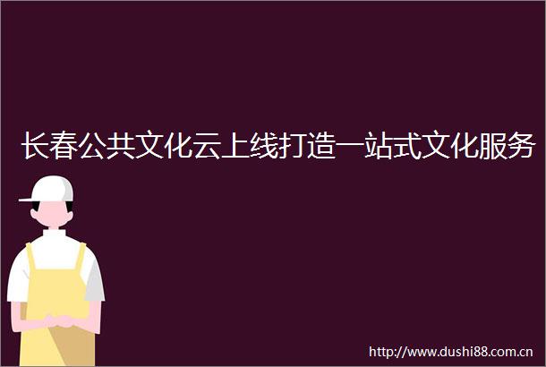 长春公共文化云上线打造一站式文化服务