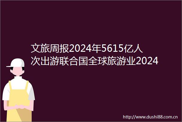文旅周报2024年5615亿人次出游联合国全球旅游业2024年已恢复至疫情前水平