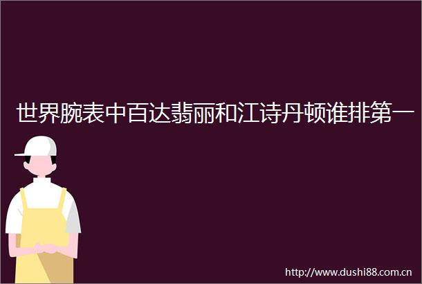世界腕表中百达翡丽和江诗丹顿谁排第一