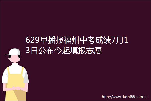 629早播报福州中考成绩7月13日公布今起填报志愿