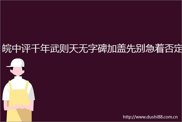 皖中评千年武则天无字碑加盖先别急着否定
