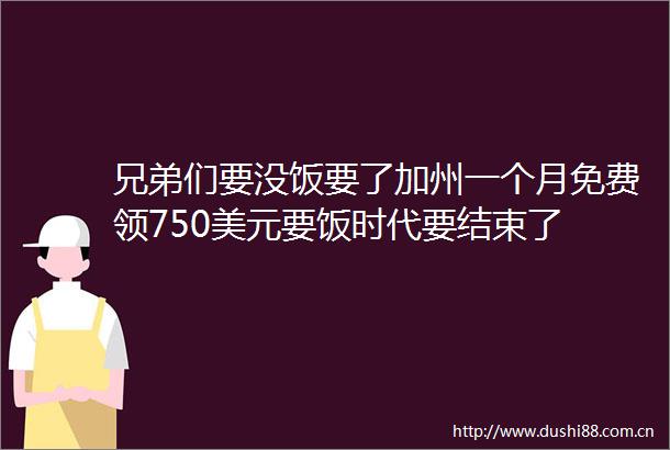 兄弟们要没饭要了加州一个月免费领750美元要饭时代要结束了