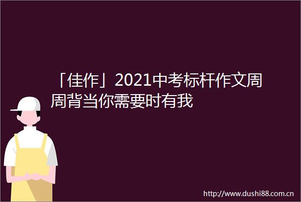「佳作」2021中考标杆作文周周背当你需要时有我