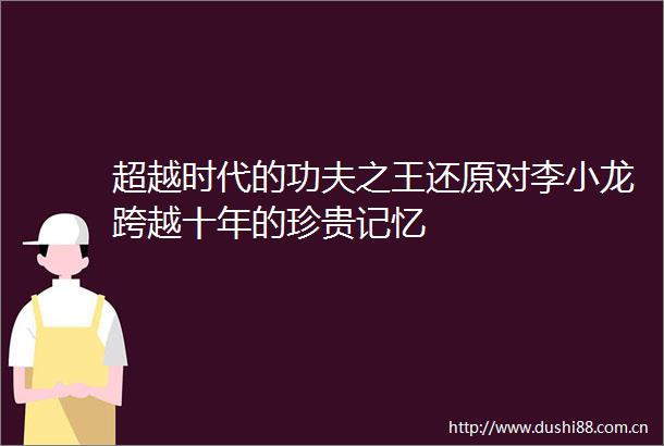 超越时代的功夫之王还原对李小龙跨越十年的珍贵记忆