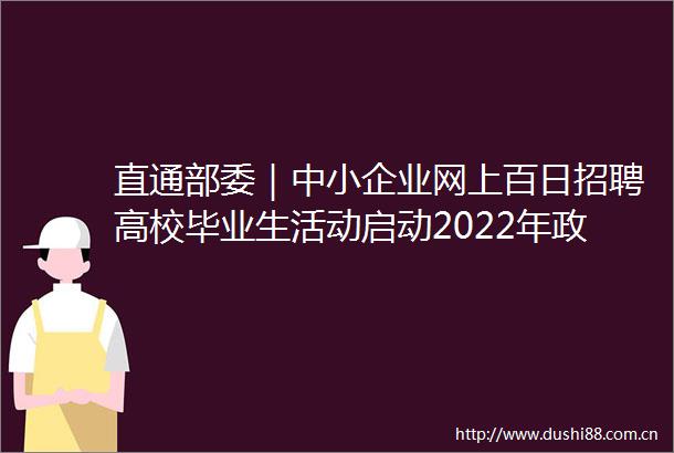 直通部委｜中小企业网上百日招聘高校毕业生活动启动2022年购买服务支出近5000亿