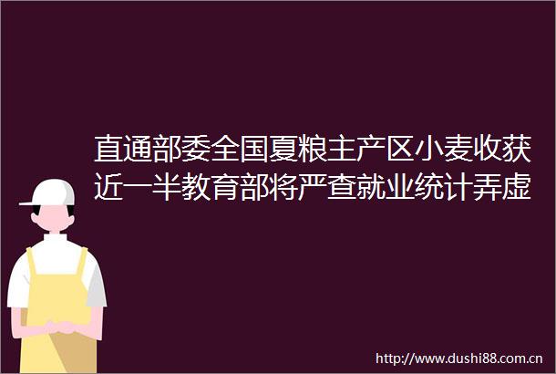 直通部委全国夏粮主产区小麦收获近一半教育部将严查就业统计弄虚作假行为