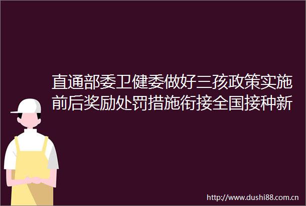 直通部委卫健委做好三孩政策实施前后奖励措施衔接全国接种新冠疫苗超16亿剂次