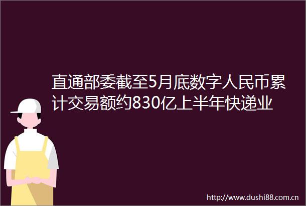 直通部委截至5月底数字币累计交易额约830亿上半年快递业务量完成5122亿件