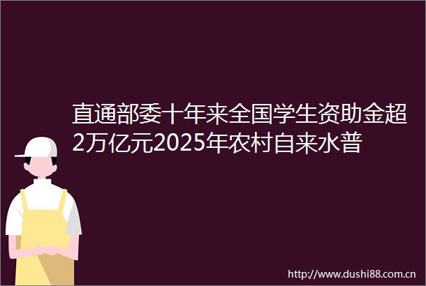 直通部委十年来全国学生资助金超2万亿元2025年农村自来水普及率将超88