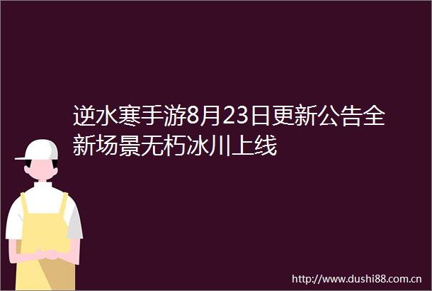 逆水寒手游8月23日更新公告全新场景无朽冰川上线
