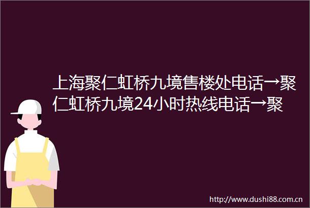 上海聚仁虹桥九境售楼处电话→聚仁虹桥九境24小时热线电话→聚仁虹桥九境售楼处电话→售楼中心电话→楼盘百科→首页网站