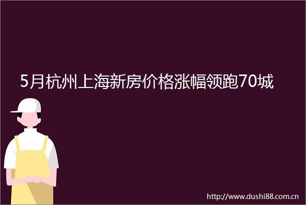 5月杭州上海新房价格涨幅领跑70城