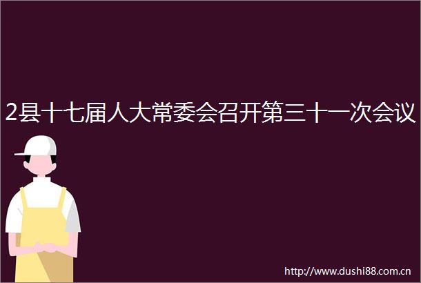 2县十七届人大常委会召开第三十一次会议