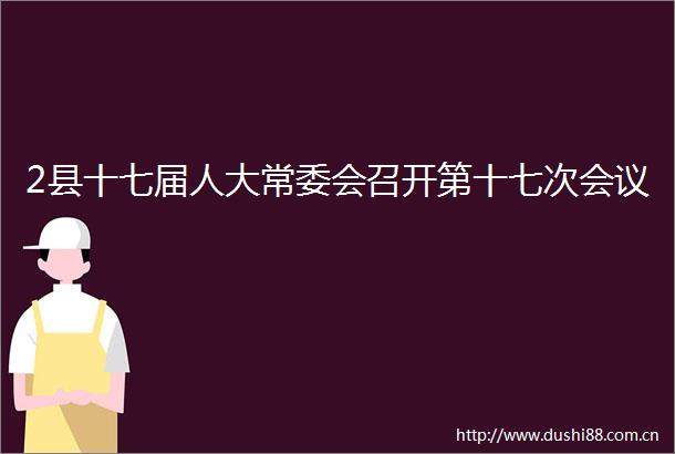 2县十七届人大常委会召开第十七次会议