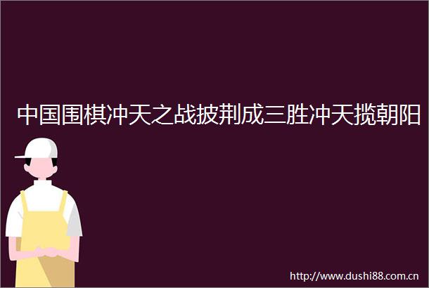 围棋冲天之战披荆成三胜冲天揽朝阳