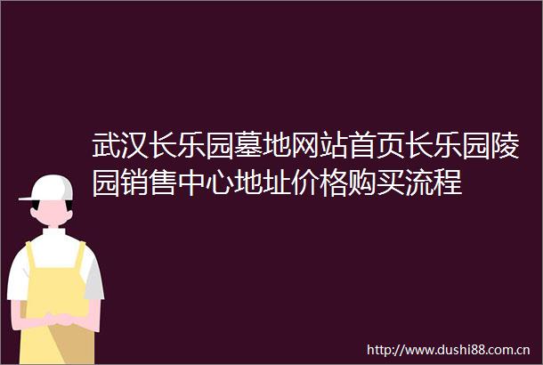 武汉长乐园墓地网站首页长乐园陵园销售中心地址价格购买流程