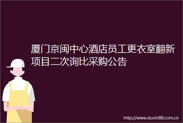 厦门京闽中心酒店员工更衣室翻新项目二次询比采购公告