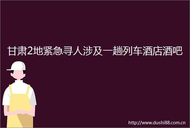 甘肃2地紧急寻人涉及一趟列车酒店酒吧