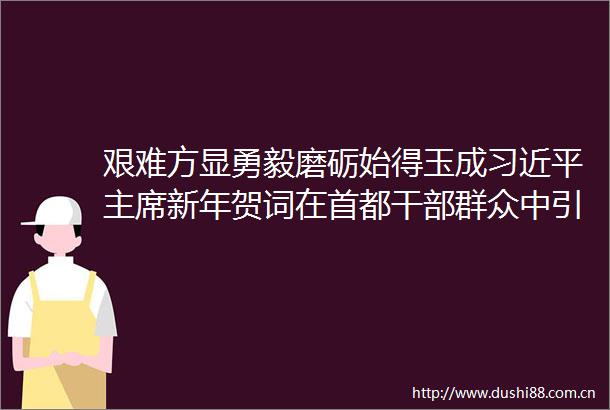 艰难方显勇毅磨砺始得玉成新年贺词在首都群众中引起热烈反响