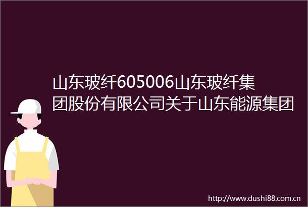 山东玻纤605006山东玻纤集团股份有限公司关于山东能源集团财务有限公司2024年风险评估报告