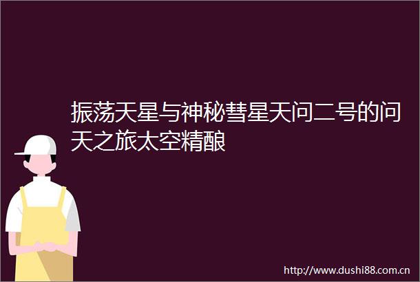 振荡天星与神秘彗星天问二号的问天之旅太空精酿