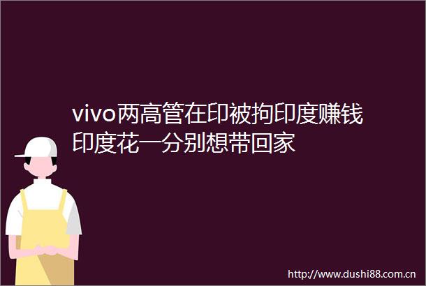 vivo两高管在印被拘印度赚钱印度花一分别想带回家