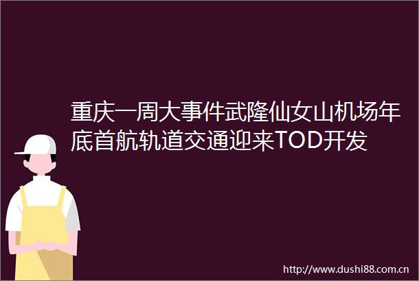 重庆一周大武隆仙女山机场年底首航轨道交通迎来TOD开发