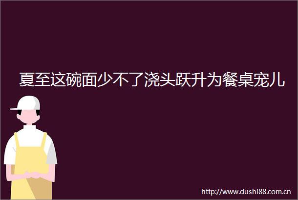 夏至这碗面少不了浇头跃升为餐桌宠儿