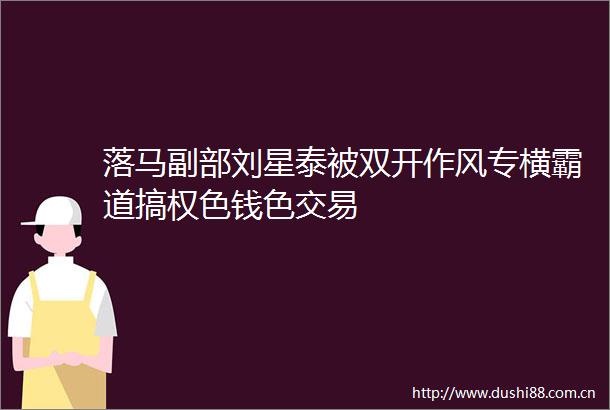 落马副部刘星泰被双开作风专横霸道搞权色钱色交易