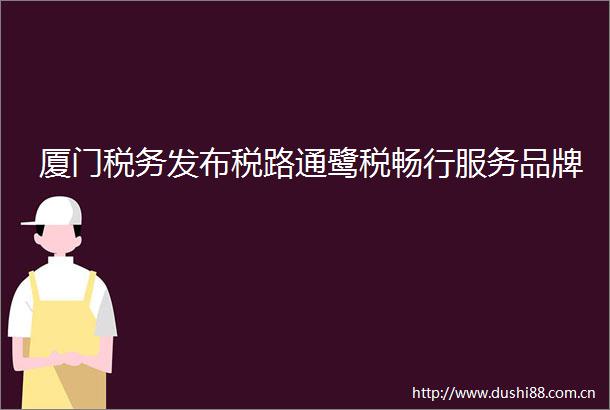 厦门税务发布税路通鹭税畅行服务品牌