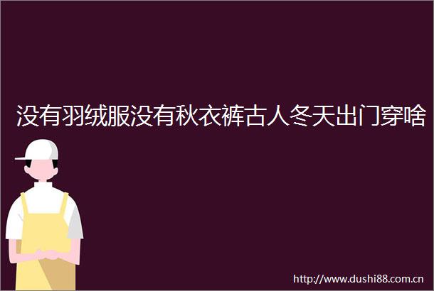 没有羽绒服没有秋衣裤古人冬天出门穿啥
