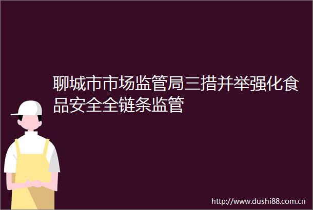 聊城市市场监管局三措并举强化食品安全全链条监管