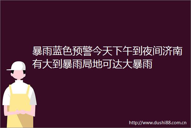 暴雨蓝色预警今天下午到夜间济南有大到暴雨局地可达大暴雨