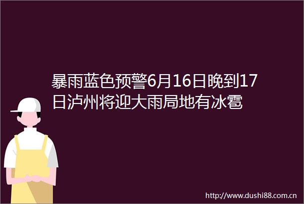 暴雨蓝色预警6月16日晚到17日泸州将迎大雨局地有冰雹