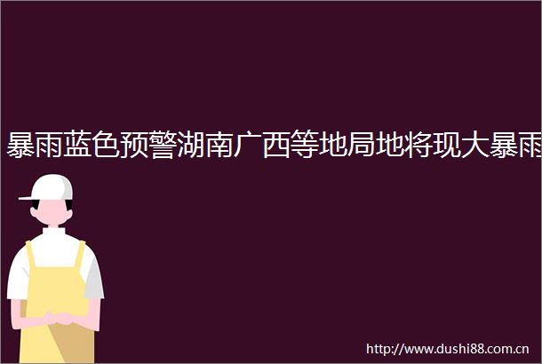 暴雨蓝色预警湖南广西等地局地将现大暴雨