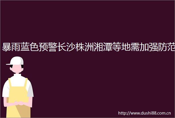 暴雨蓝色预警长沙株洲湘潭等地需加强防范