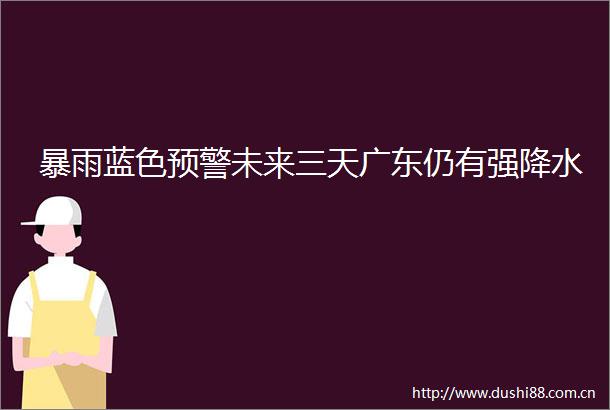 暴雨蓝色预警未来三天广东仍有强降水
