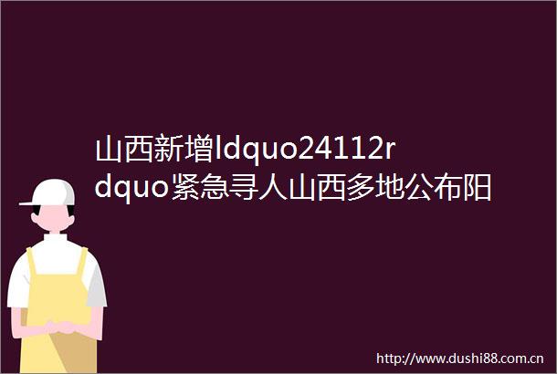 山西新增ldquo24112rdquo紧急寻人山西多地公布阳性人员密接者活动轨迹
