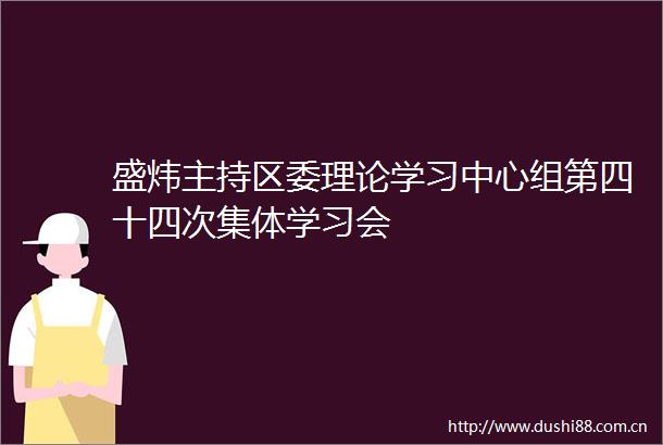 盛炜主持区委理论学习中心组第四十四次集体学习会