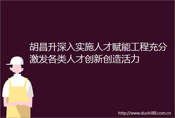 胡昌升深入实施人才赋能工程充分激发各类人才创新创造活力
