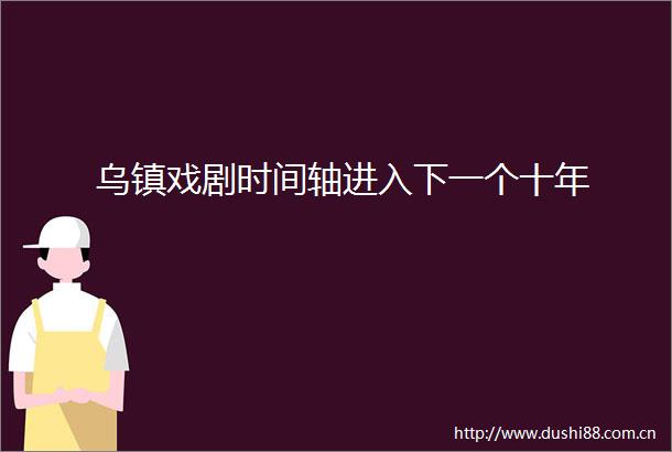 乌镇戏剧时间轴进入下一个十年