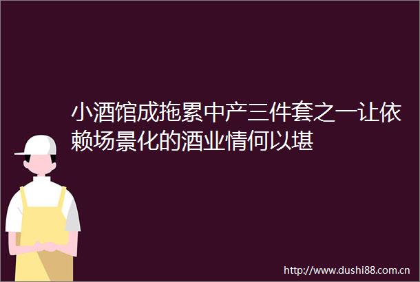 小酒馆成拖累中产三件套之一让依赖场景化的酒业情何以堪